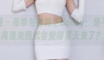 秀人网 – 吊带与徐莉芝Booty：是不是看高清美图就会觉得夏天来了？